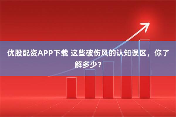 优股配资APP下载 这些破伤风的认知误区，你了解多少？