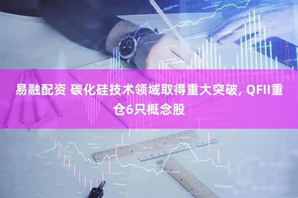易融配资 碳化硅技术领域取得重大突破, QFII重仓6只概念股