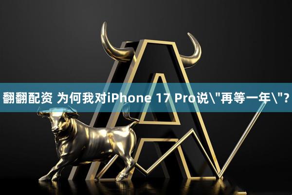 翻翻配资 为何我对iPhone 17 Pro说＂再等一年＂？