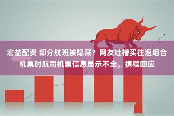 宏益配资 部分航班被隐藏？网友吐槽买往返组合机票时航司机票信息显示不全，携程回应