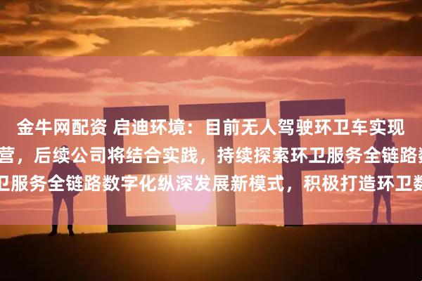金牛网配资 启迪环境：目前无人驾驶环卫车实现了在重点项目的示范运营，后续公司将结合实践，持续探索环卫服务全链路数字化纵深发展新模式，积极打造环卫数智生态平台