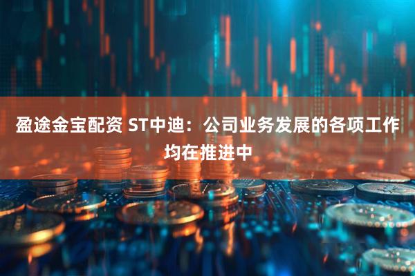 盈途金宝配资 ST中迪：公司业务发展的各项工作均在推进中
