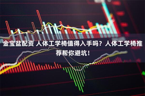 金宝盆配资 人体工学椅值得入手吗？人体工学椅推荐帮你避坑！