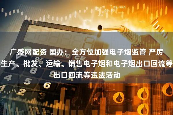 广盛网配资 国办：全方位加强电子烟监管 严厉查处非法生产、批发、运输、销售电子烟和电子烟出口回流等违法活动